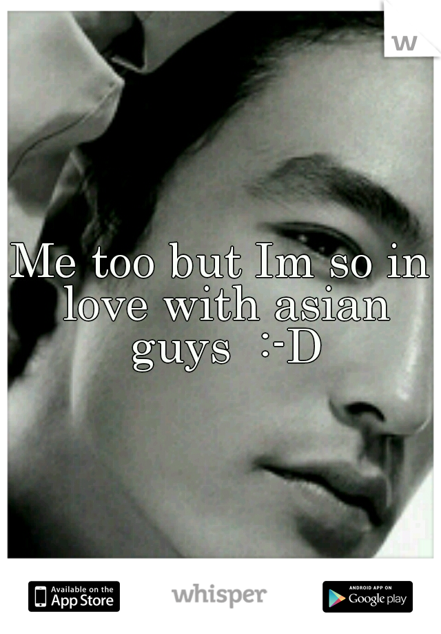 Me too but Im so in love with asian guys  :-D