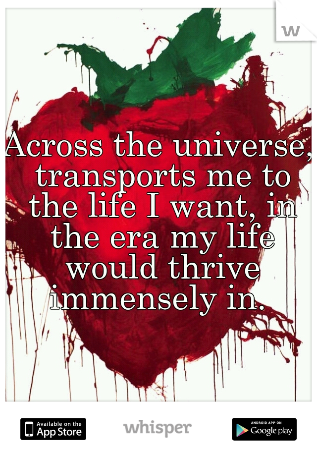 Across the universe, transports me to the life I want, in the era my life would thrive immensely in. 