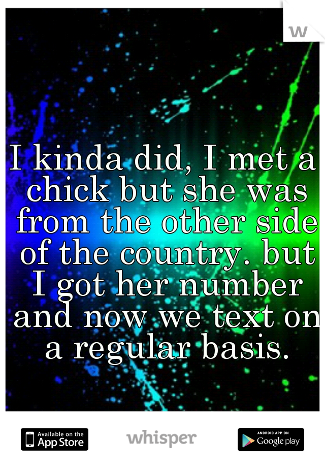 I kinda did, I met a chick but she was from the other side of the country. but I got her number and now we text on a regular basis.