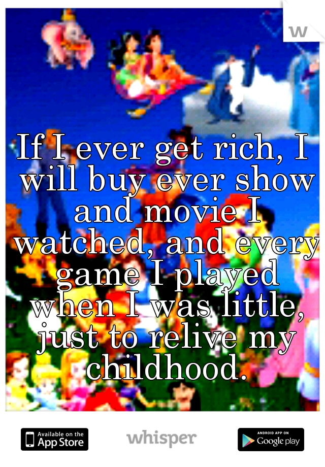 If I ever get rich, I will buy ever show and movie I watched, and every game I played when I was little, just to relive my childhood.