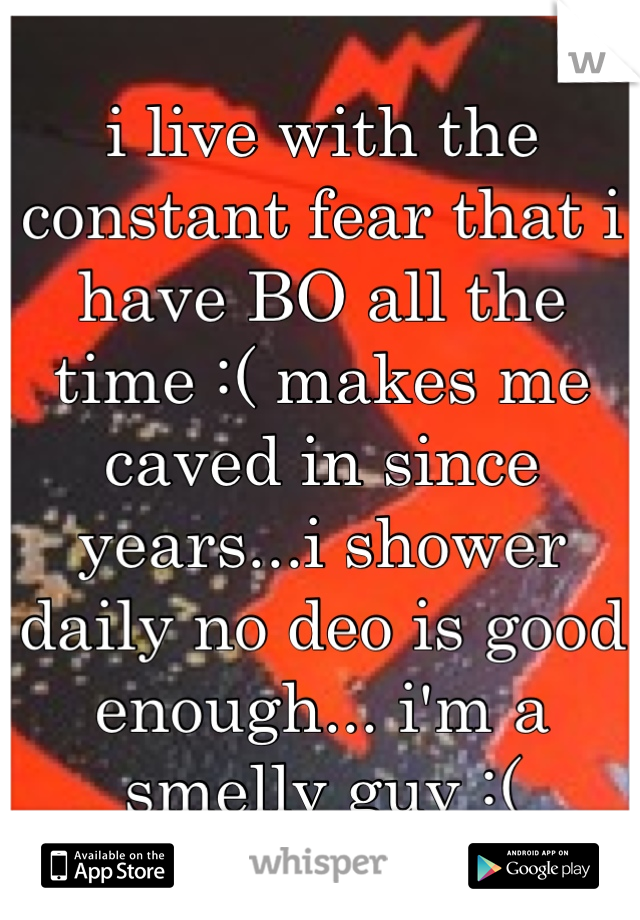 i live with the constant fear that i have BO all the time :( makes me caved in since years...i shower daily no deo is good enough... i'm a smelly guy :(