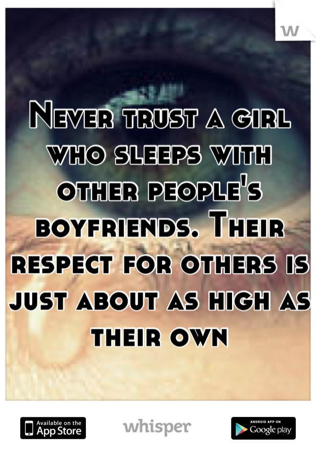 Never trust a girl who sleeps with other people's boyfriends. Their respect for others is just about as high as their own