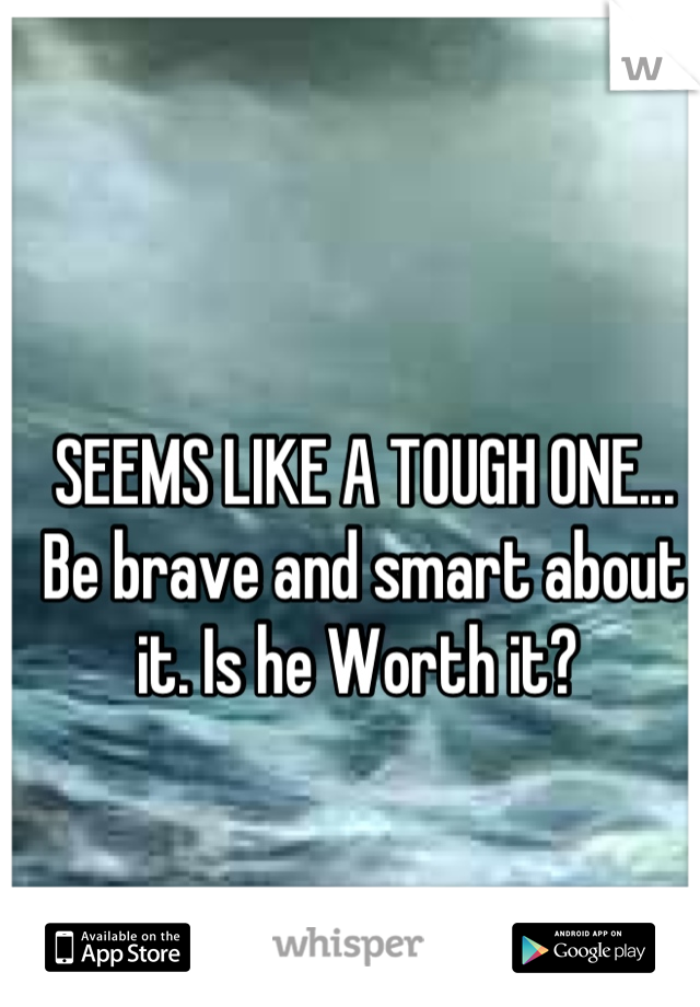 SEEMS LIKE A TOUGH ONE... Be brave and smart about it. Is he Worth it? 