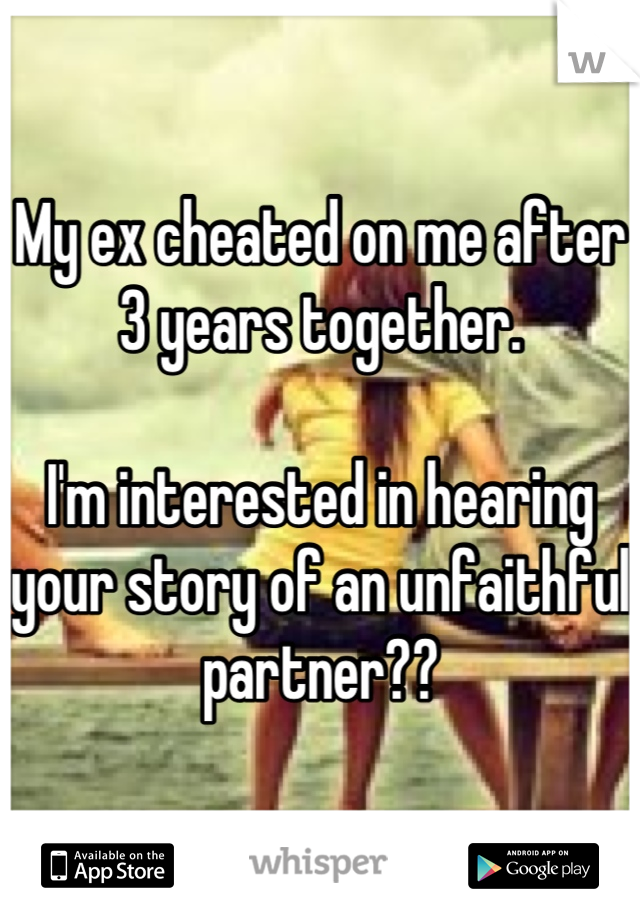 My ex cheated on me after 3 years together. 

I'm interested in hearing your story of an unfaithful partner??
