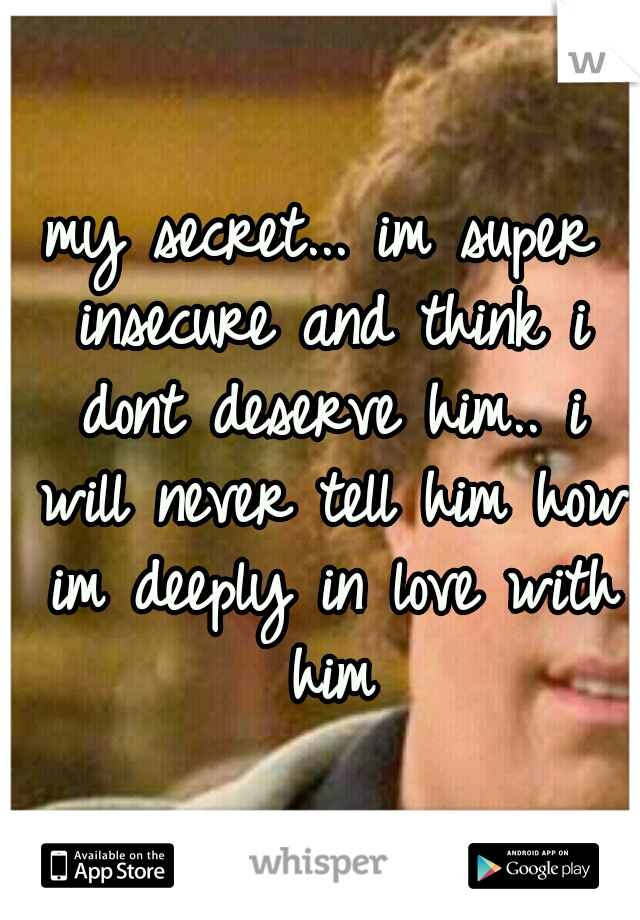 my secret... im super insecure and think i dont deserve him.. i will never tell him how im deeply in love with him