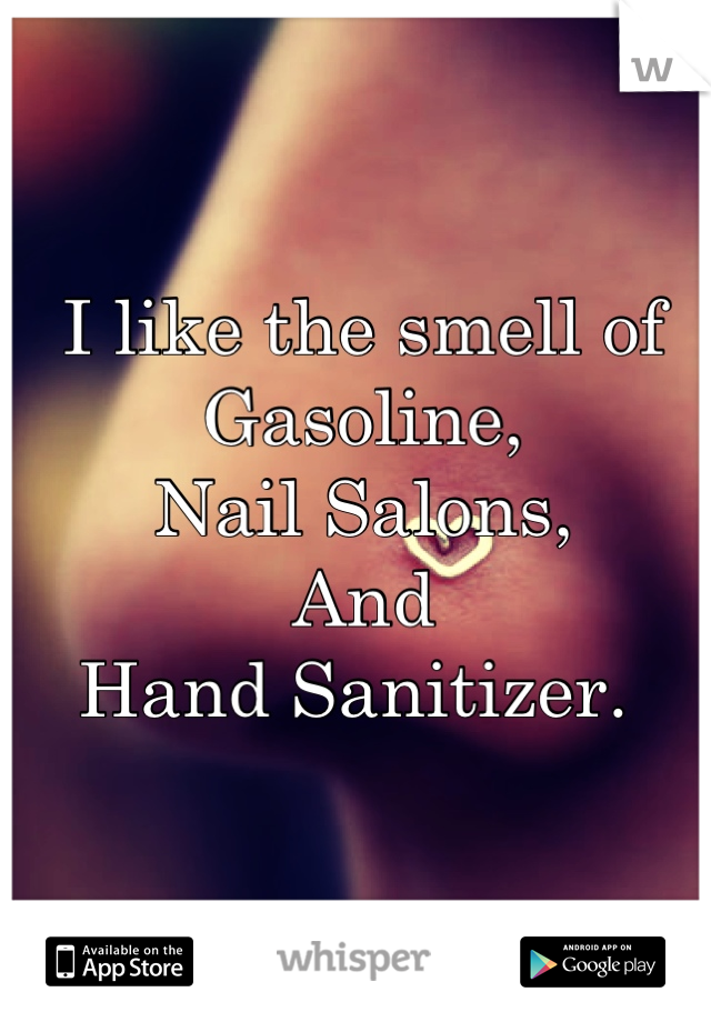 I like the smell of 
Gasoline,
Nail Salons,
And 
Hand Sanitizer. 