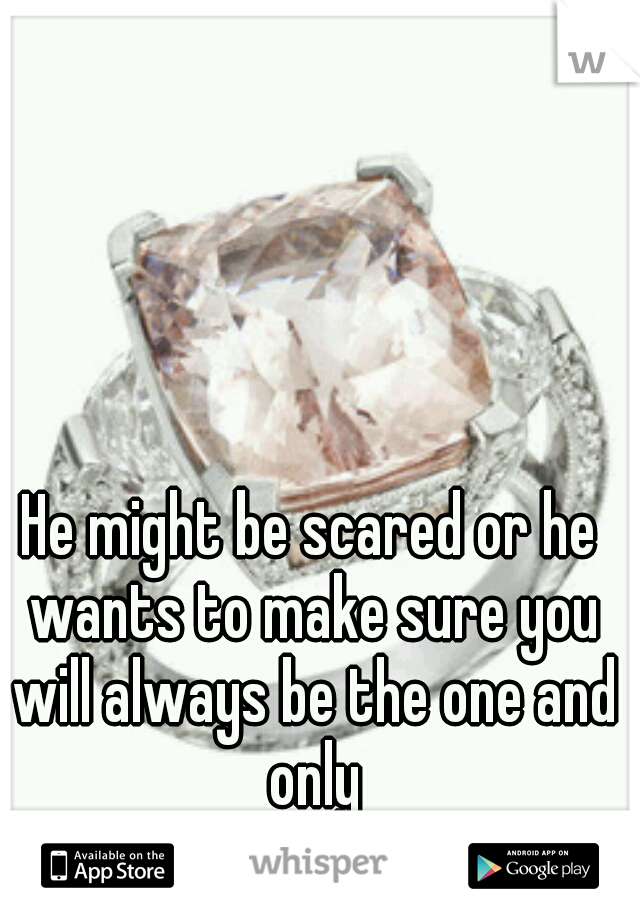 He might be scared or he wants to make sure you will always be the one and only