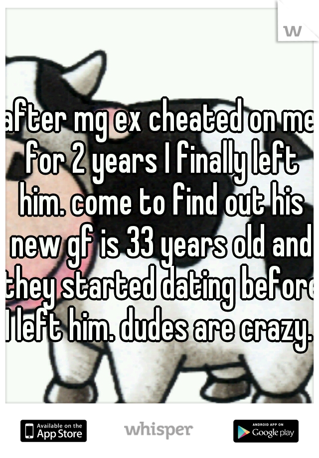 after mg ex cheated on me for 2 years I finally left him. come to find out his new gf is 33 years old and they started dating before I left him. dudes are crazy. 