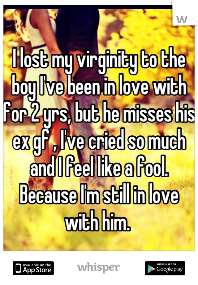 I lost my virginity to the boy I've been in love with for 2 yrs, but he misses his ex gf , I've cried so much and I feel like a fool. Because I'm still in love with him. 