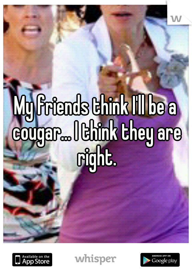 My friends think I'll be a cougar... I think they are right.