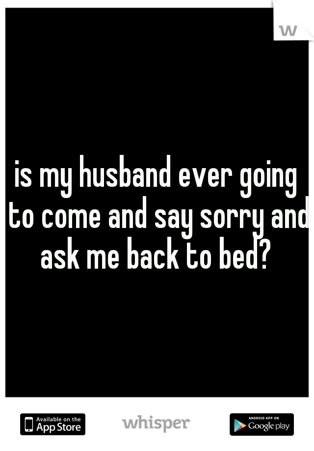 is my husband ever going to come and say sorry and ask me back to bed? 