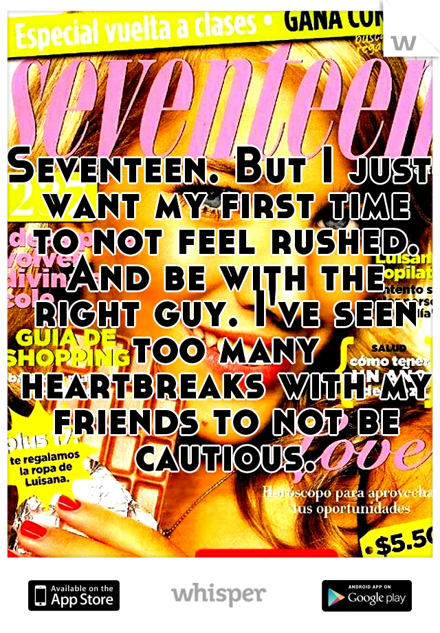 Seventeen. But I just want my first time to not feel rushed. And be with the right guy. I've seen too many heartbreaks with my friends to not be cautious.