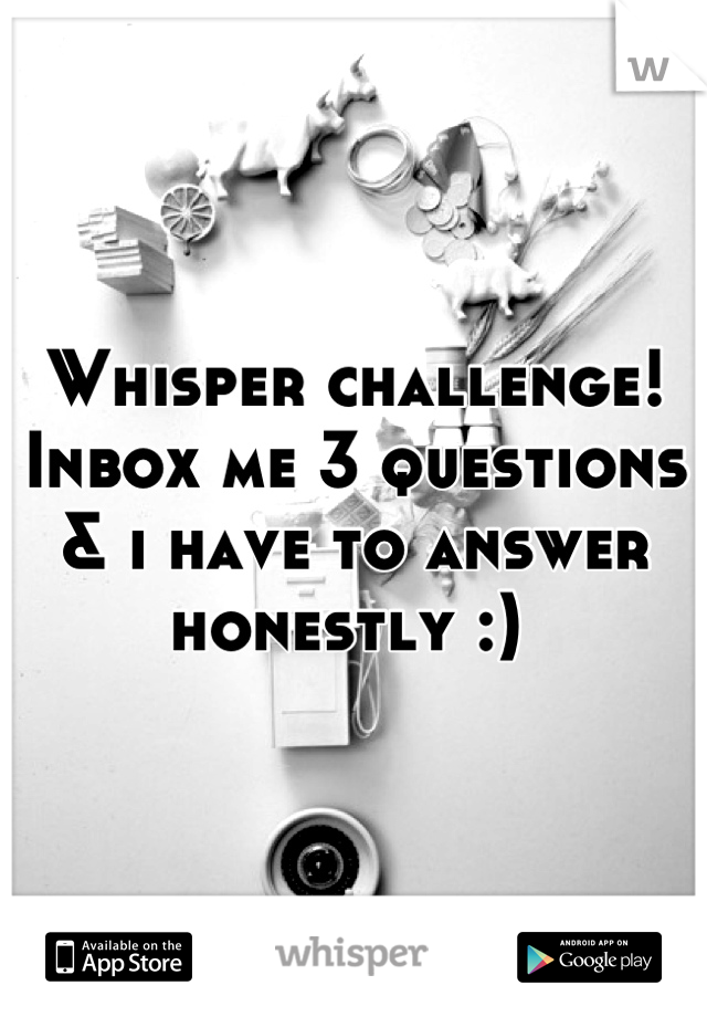 Whisper challenge! Inbox me 3 questions & i have to answer honestly :) 