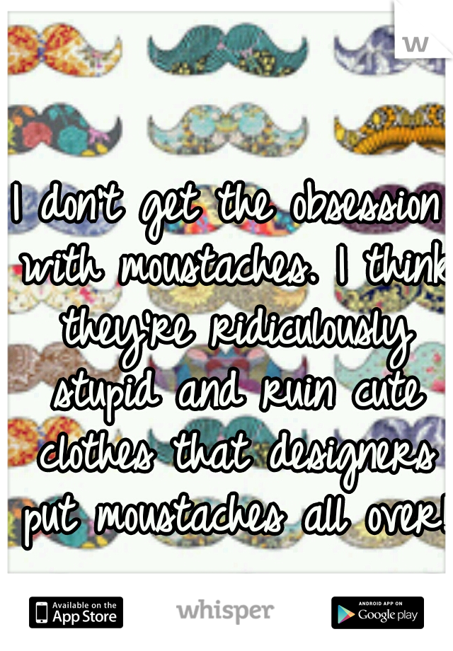 I don't get the obsession with moustaches. I think they're ridiculously stupid and ruin cute clothes that designers put moustaches all over! 