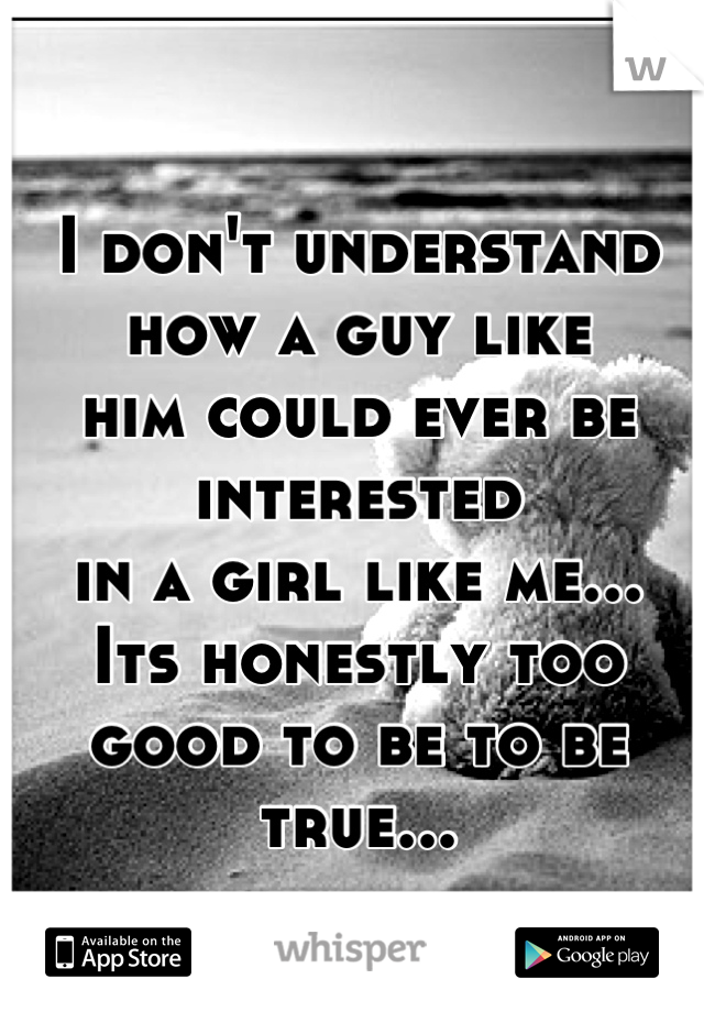 I don't understand how a guy like 
him could ever be interested 
in a girl like me...
Its honestly too good to be to be true...