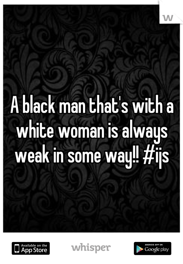 A black man that's with a white woman is always weak in some way!! #ijs