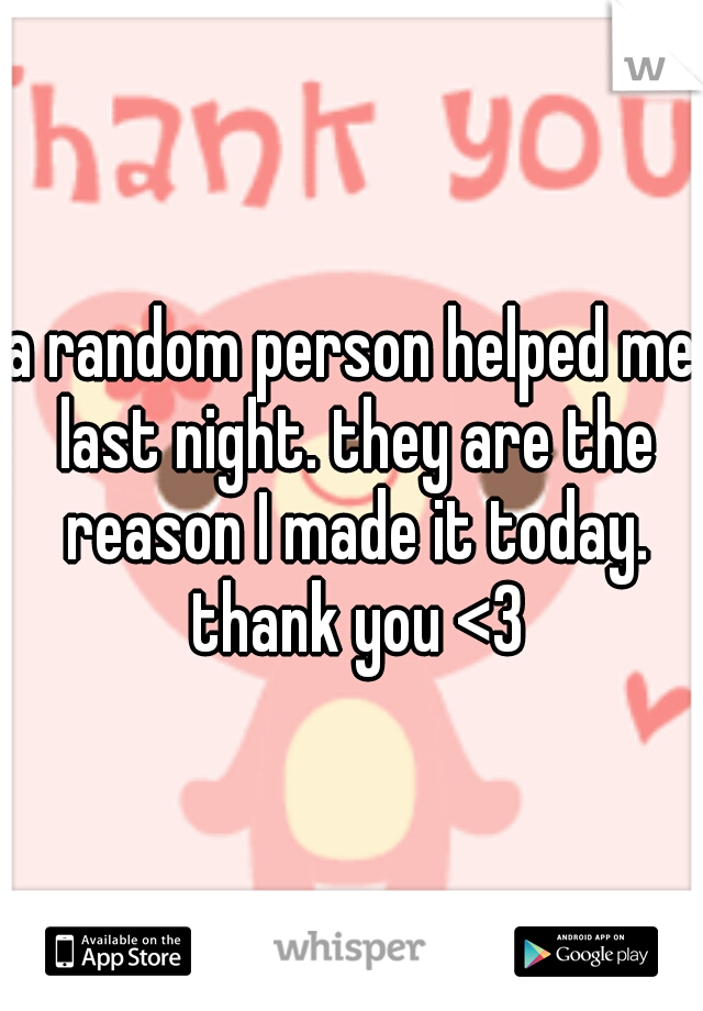 a random person helped me last night. they are the reason I made it today. thank you <3