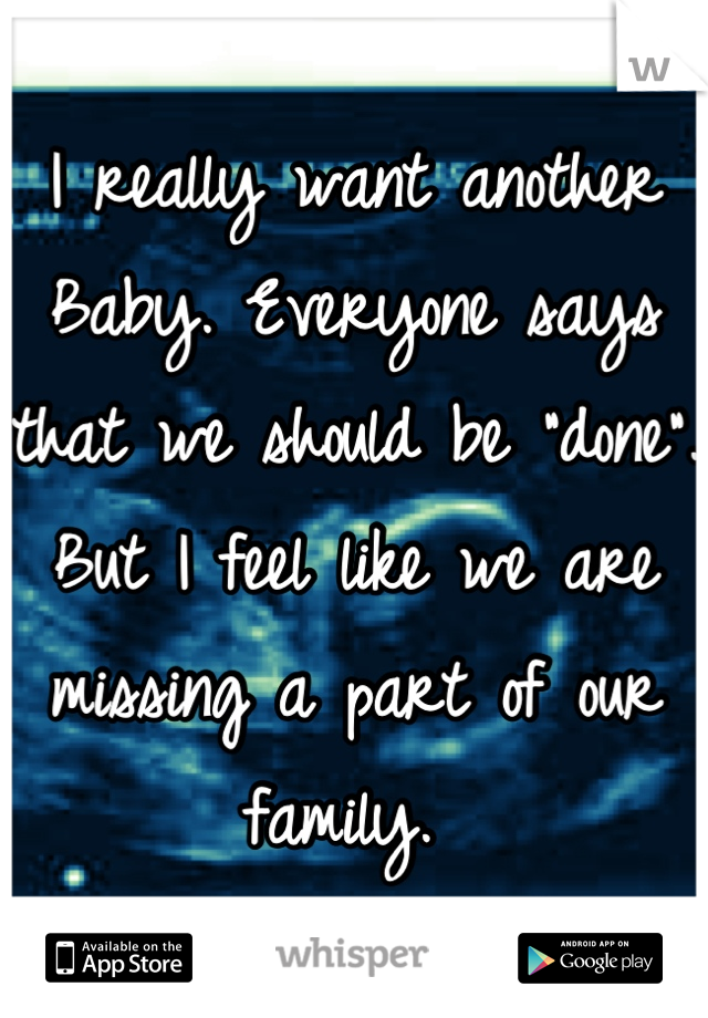 I really want another Baby. Everyone says that we should be "done". But I feel like we are missing a part of our family. 