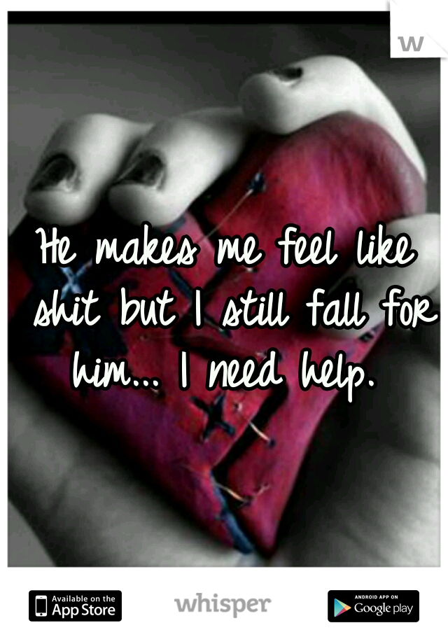 He makes me feel like shit but I still fall for him... I need help. 