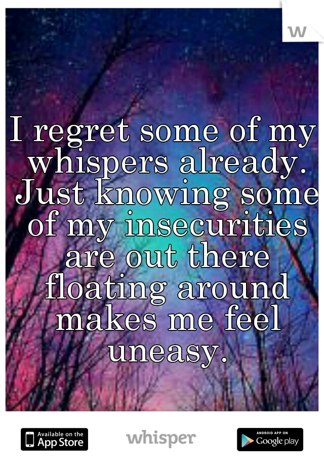 I regret some of my whispers already. Just knowing some of my insecurities are out there floating around makes me feel uneasy.