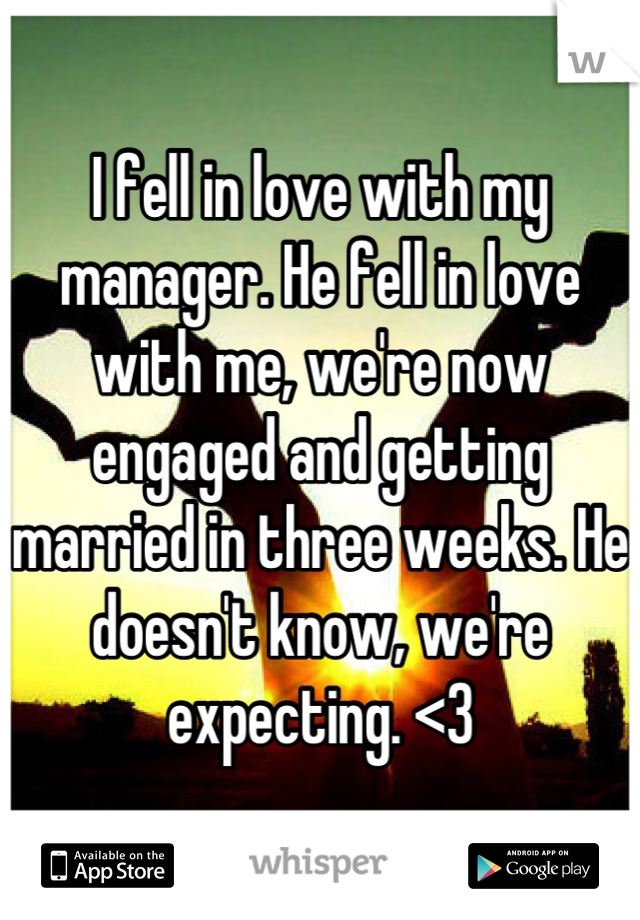 I fell in love with my manager. He fell in love with me, we're now engaged and getting married in three weeks. He doesn't know, we're expecting. <3