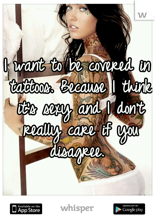 I want to be covered in tattoos. Because I think it's sexy and I don't really care if you disagree. 