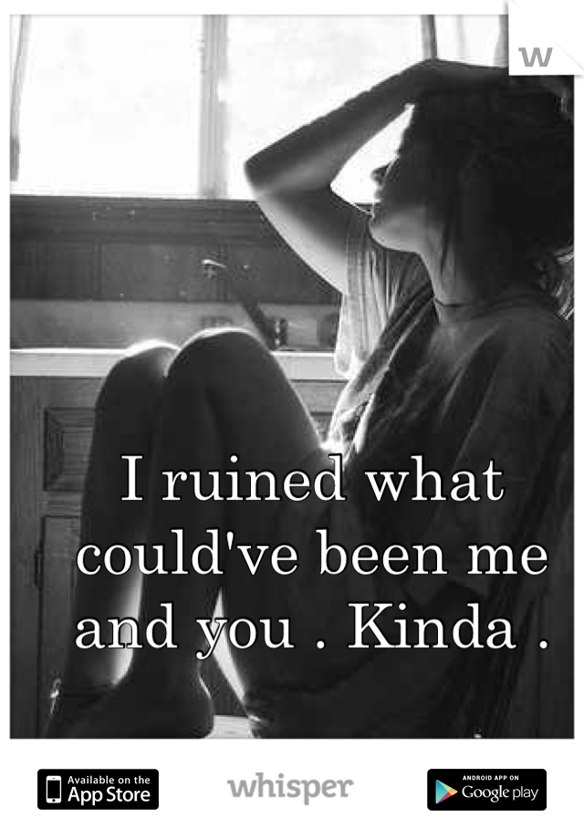 I ruined what could've been me and you . Kinda .