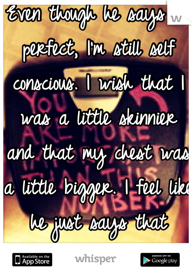 Even though he says I'm perfect, I'm still self conscious. I wish that I was a little skinnier and that my chest was a little bigger. I feel like he just says that because he loves me. 