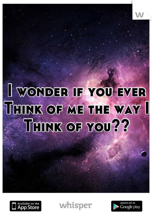 I wonder if you ever 
Think of me the way I 
Think of you??