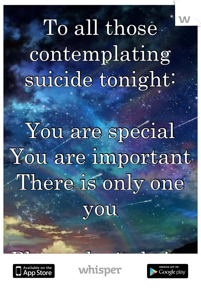 To all those contemplating suicide tonight:
 
You are special
You are important 
There is only one you 

Please don't do it. 