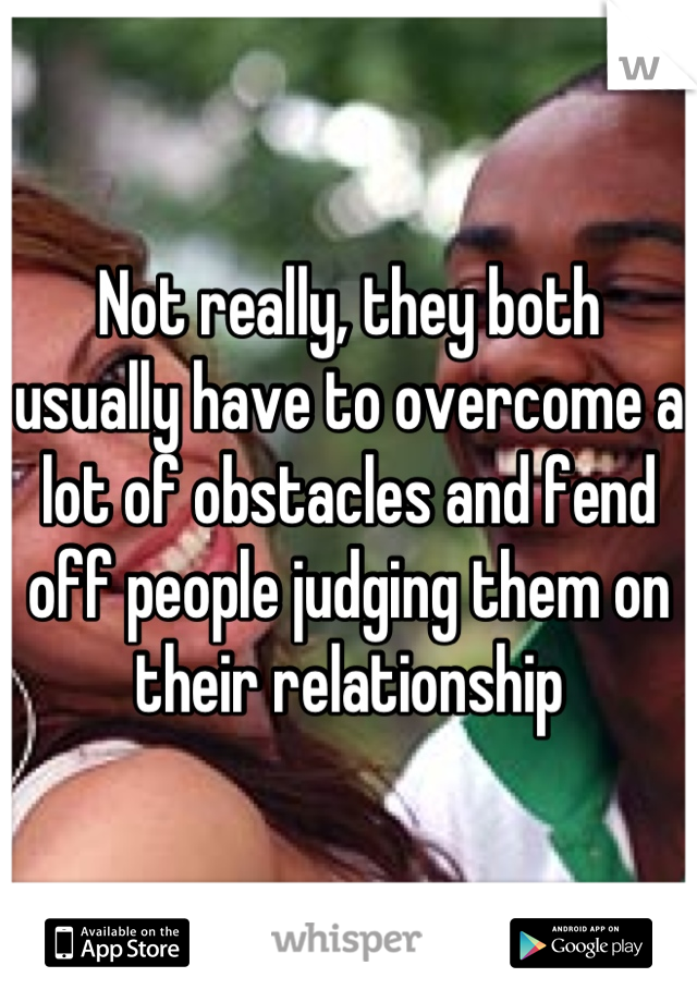 Not really, they both usually have to overcome a lot of obstacles and fend off people judging them on their relationship