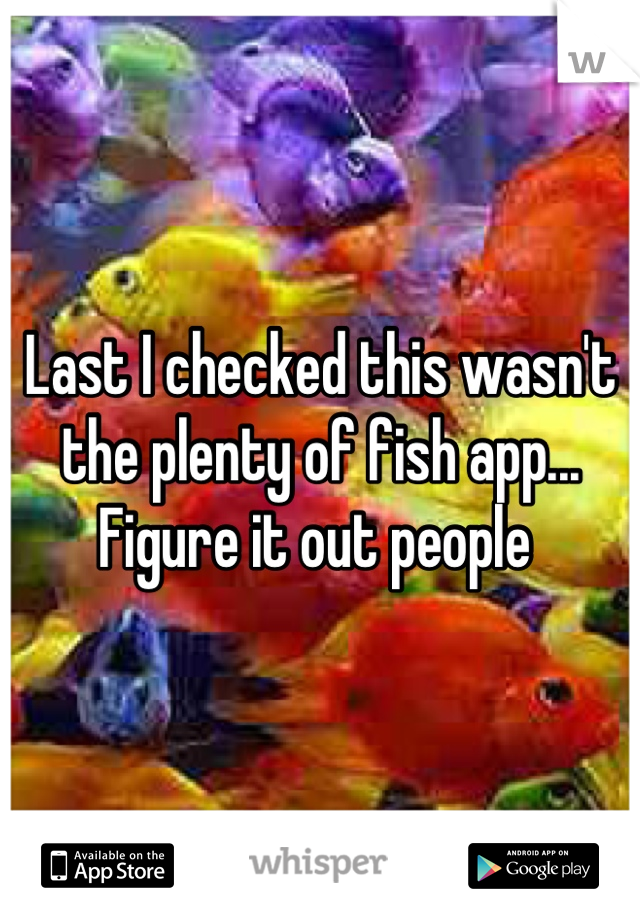 Last I checked this wasn't the plenty of fish app... Figure it out people 