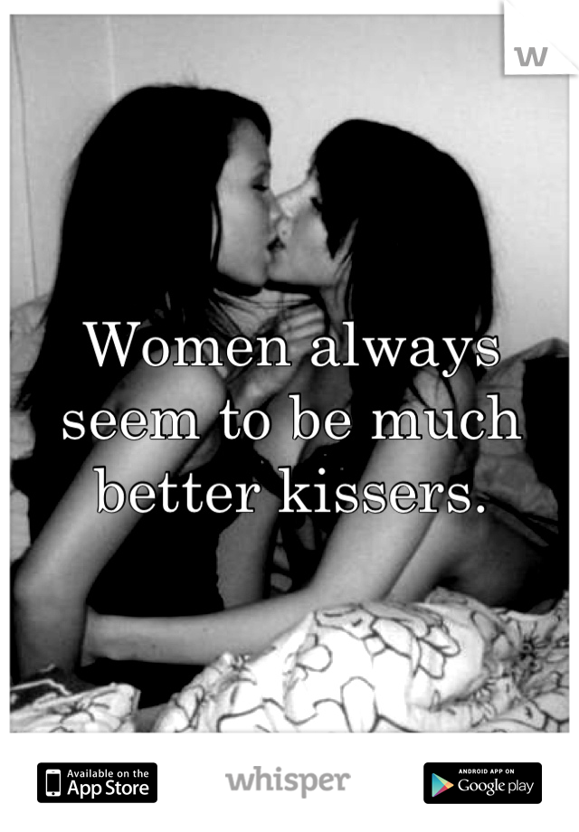 Women always seem to be much better kissers.
