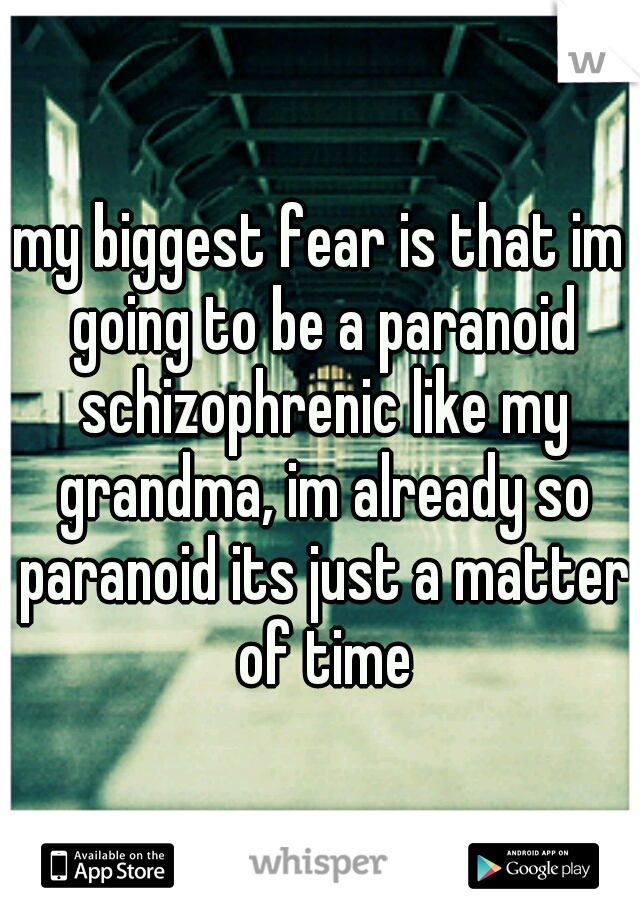 my biggest fear is that im going to be a paranoid schizophrenic like my grandma, im already so paranoid its just a matter of time