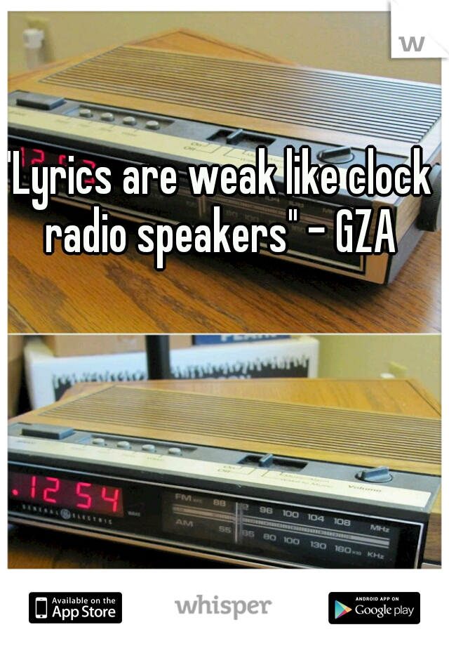 "Lyrics are weak like clock radio speakers" - GZA