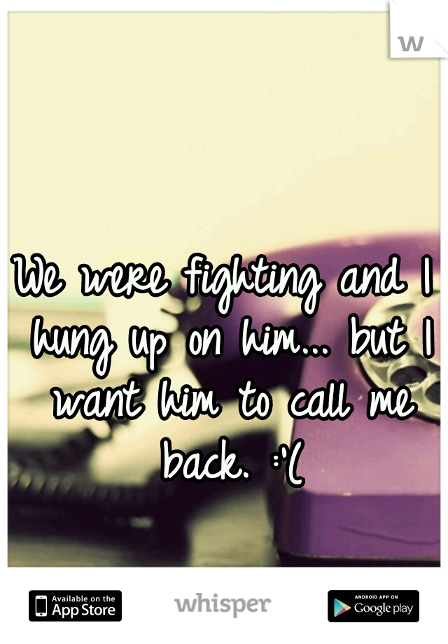 We were fighting and I hung up on him... but I want him to call me back. :'(