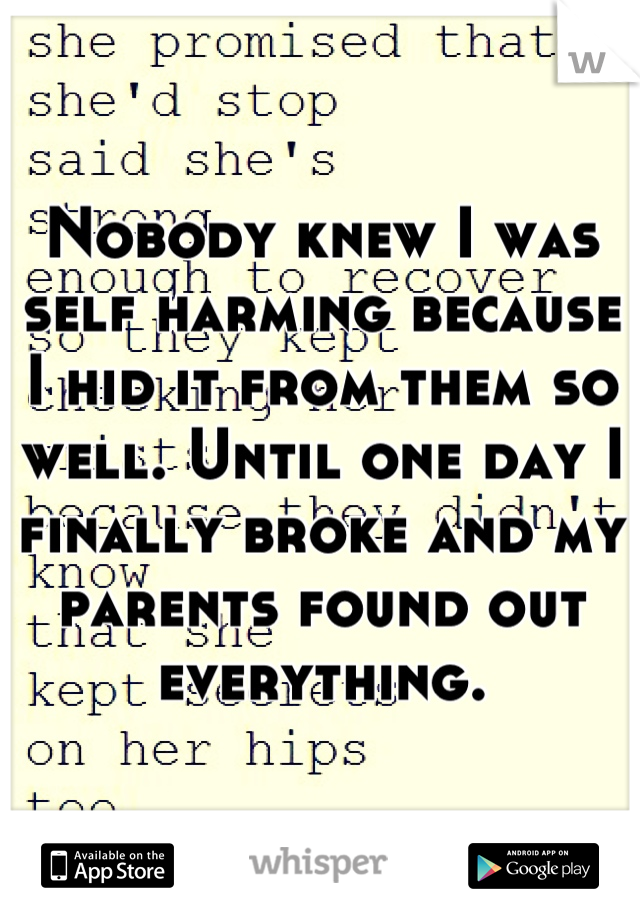 Nobody knew I was self harming because I hid it from them so well. Until one day I finally broke and my parents found out everything.