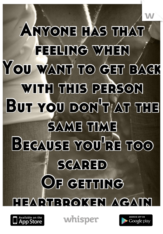 Anyone has that feeling when
You want to get back with this person
But you don't at the same time
Because you're too scared
Of getting heartbroken again