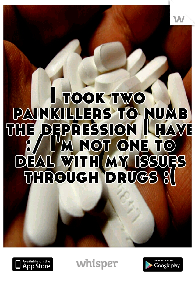 I took two painkillers to numb the depression I have :/ I'm not one to deal with my issues through drugs :(