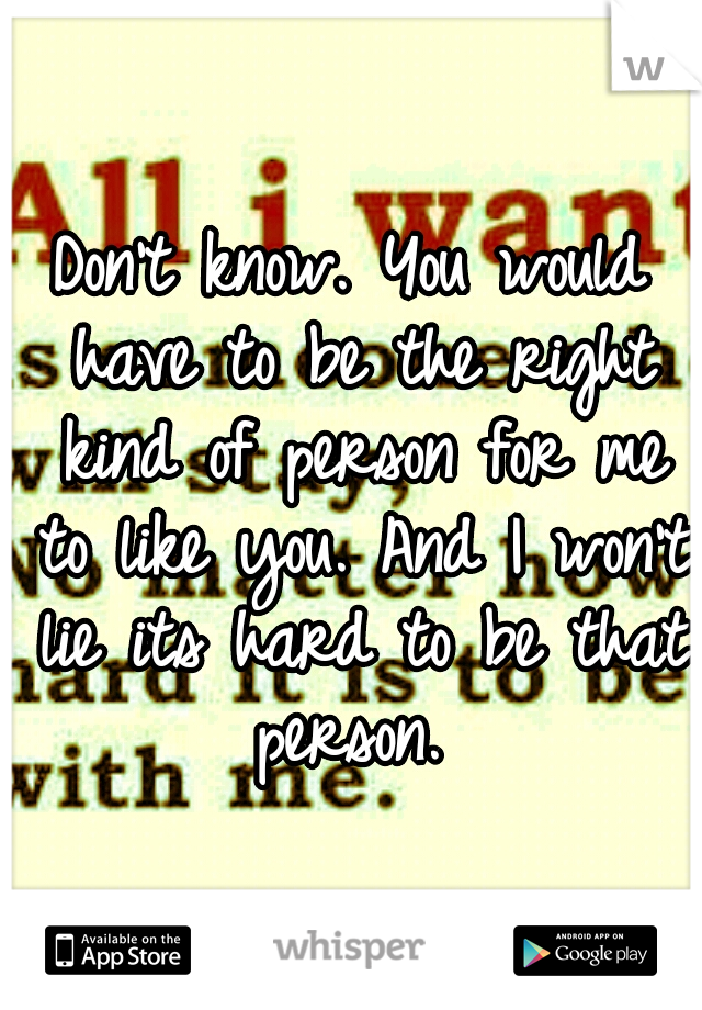 Don't know. You would have to be the right kind of person for me to like you. And I won't lie its hard to be that person. 