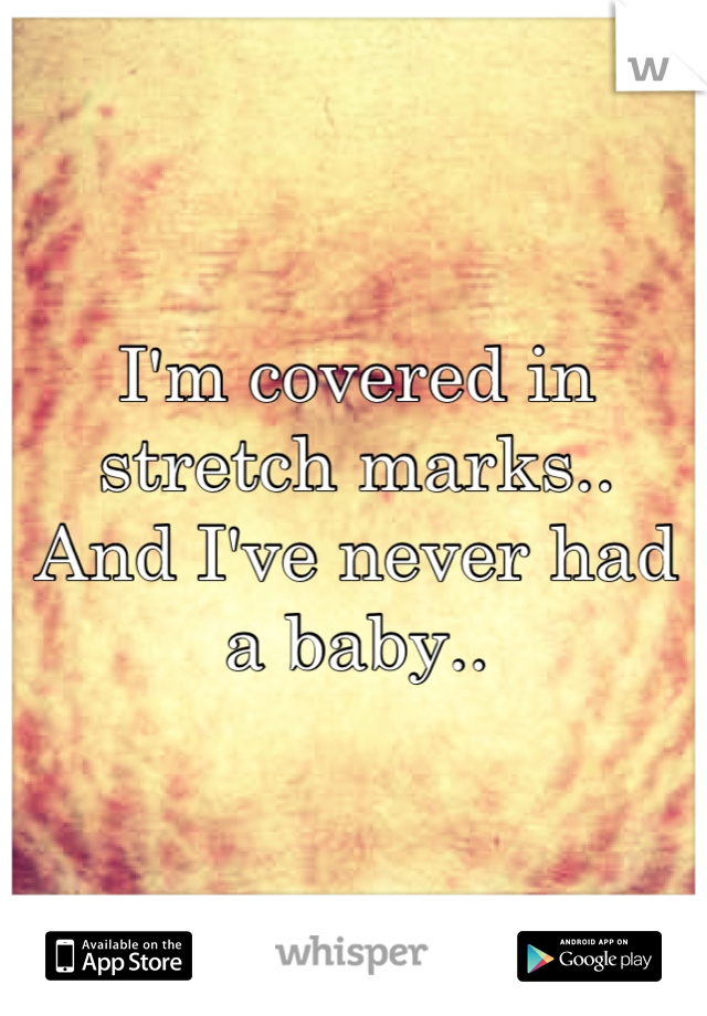 I'm covered in stretch marks..
And I've never had a baby..