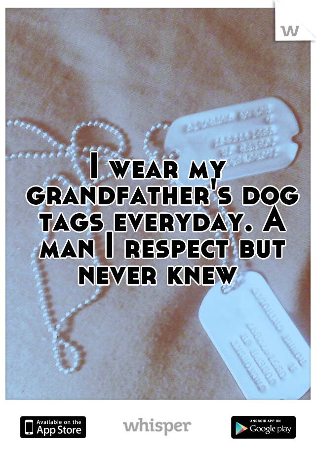 I wear my grandfather's dog tags everyday. A man I respect but never knew 