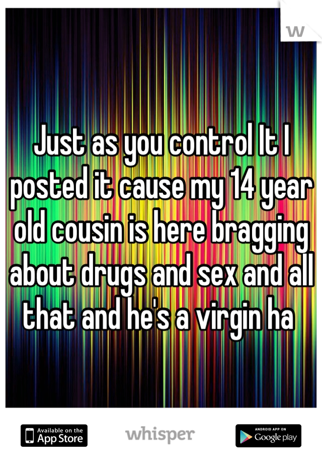 Just as you control It I posted it cause my 14 year old cousin is here bragging about drugs and sex and all that and he's a virgin ha 