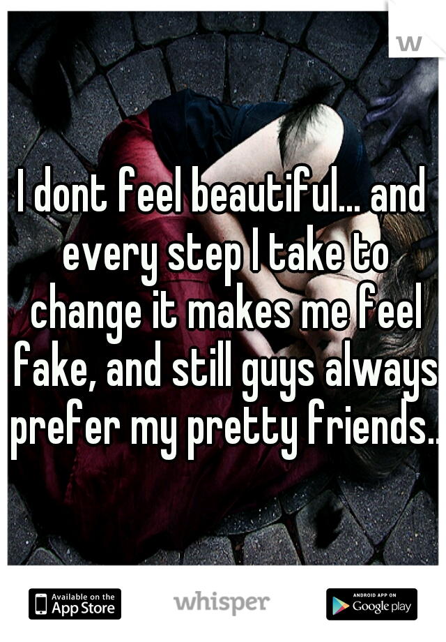 I dont feel beautiful... and every step I take to change it makes me feel fake, and still guys always prefer my pretty friends...