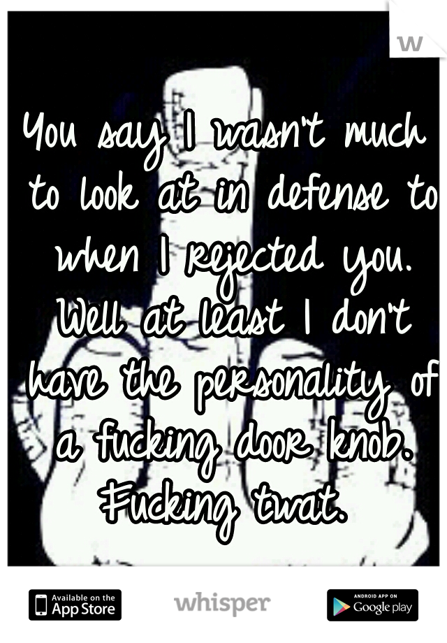 You say I wasn't much to look at in defense to when I rejected you. Well at least I don't have the personality of a fucking door knob. Fucking twat. 