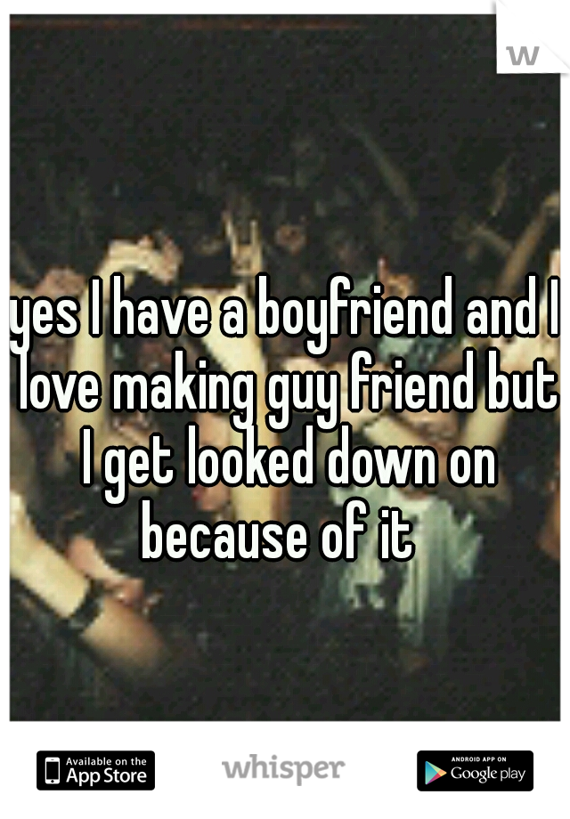 yes I have a boyfriend and I love making guy friend but I get looked down on because of it  