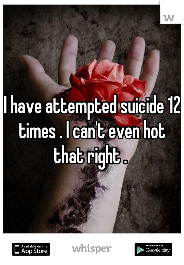 I have attempted suicide 12 times . I can't even hot that right . 