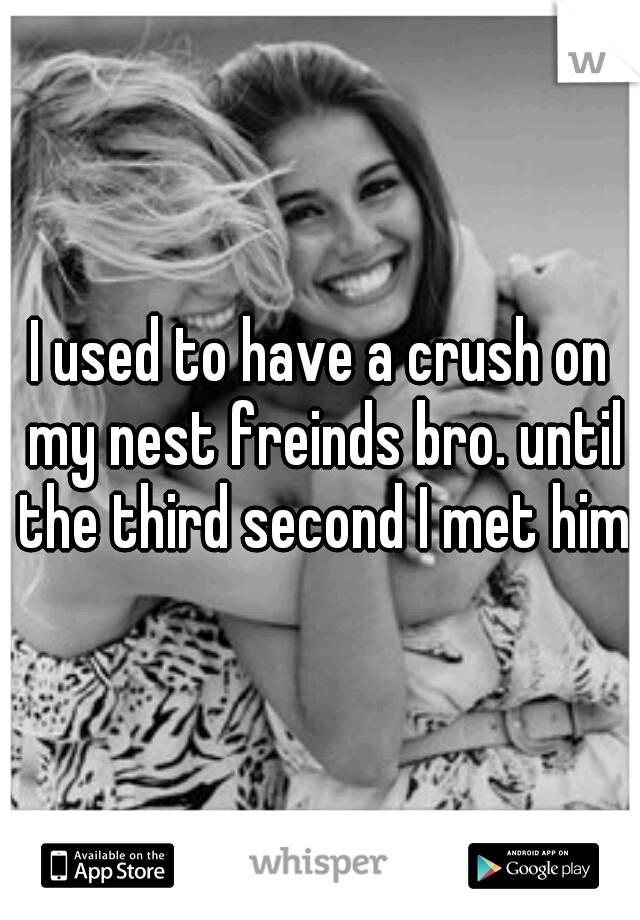 I used to have a crush on my nest freinds bro. until the third second I met him