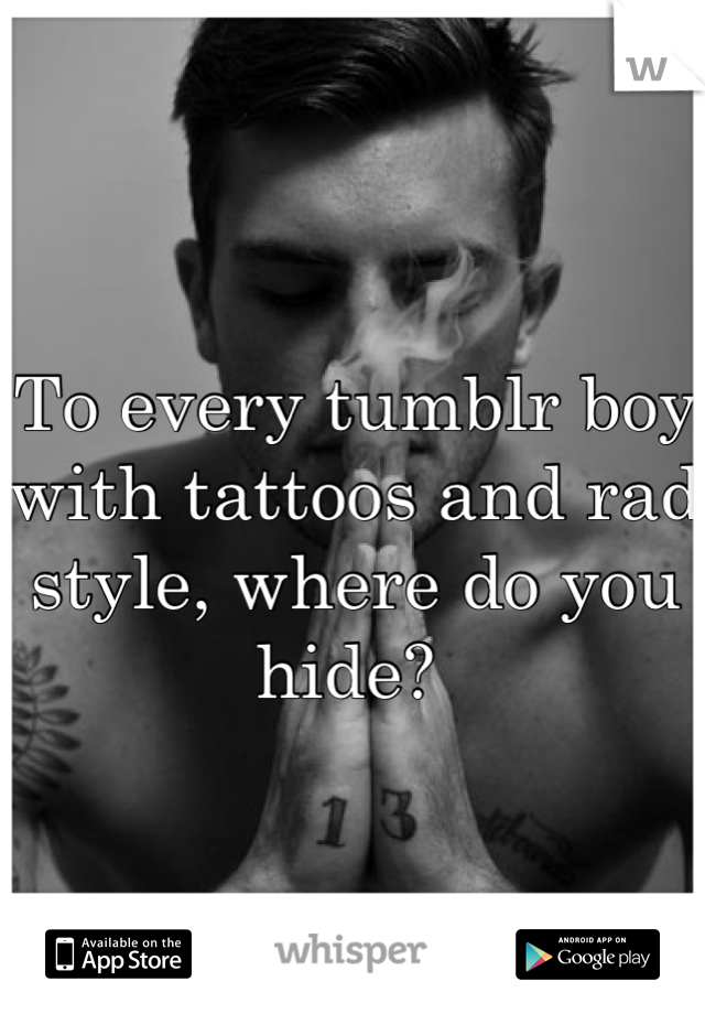 To every tumblr boy with tattoos and rad style, where do you hide? 