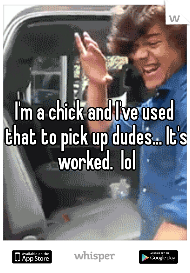 I'm a chick and I've used that to pick up dudes... It's worked.  lol